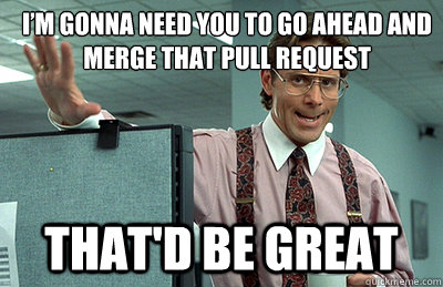 I’m gonna need you to go ahead and merge that pull request that'd be great  Office Space