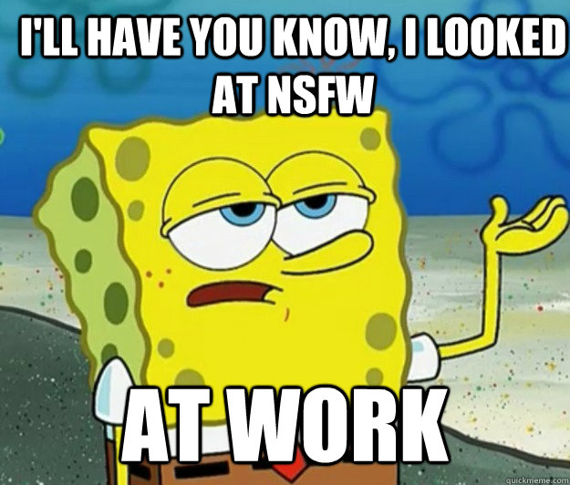 I'll have you know, I looked at NSFW at work  How tough am I