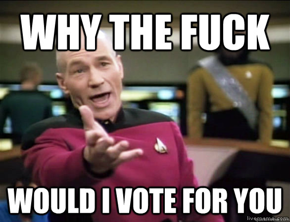why the fuck would I vote for you  Annoyed Picard HD