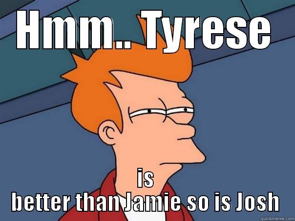 Better than - HMM.. TYRESE IS BETTER THAN JAMIE SO IS JOSH Futurama Fry