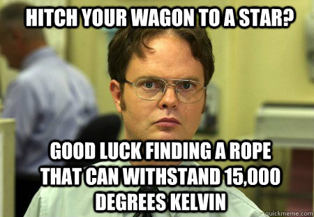 Hitch your wagon to a star? Good luck finding a rope that can withstand 15,000 degrees kelvin  Schrute
