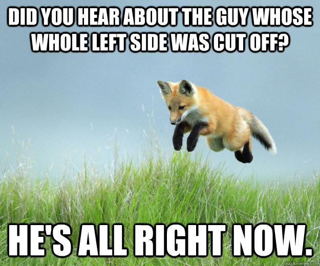 Did you hear about the guy whose whole left side was cut off? He's all right now. - Did you hear about the guy whose whole left side was cut off? He's all right now.  Punishment Fox