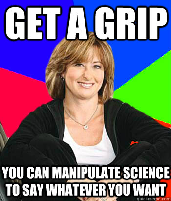 Get a grip You can manipulate science to say whatever you want  Sheltering Suburban Mom
