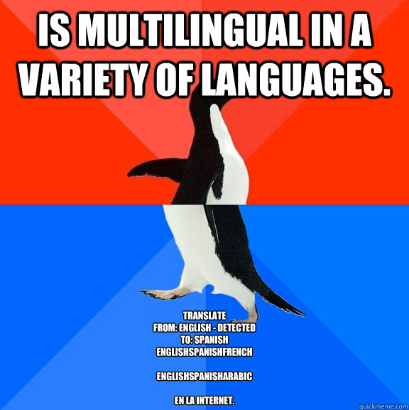 Is multilingual in a variety of languages. Translate
From: English - detected
To: Spanish
EnglishSpanishFrench

EnglishSpanishArabic

En la Internet. - Is multilingual in a variety of languages. Translate
From: English - detected
To: Spanish
EnglishSpanishFrench

EnglishSpanishArabic

En la Internet.  Socially Awesome Awkward Penguin