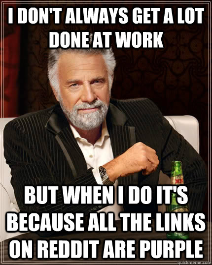 I don't always get a lot done at work But when i do it's because all the links on reddit are purple  The Most Interesting Man In The World