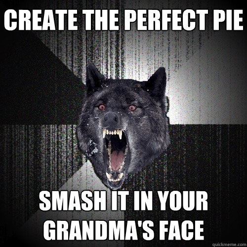 create the perfect pie smash it in your grandma's face  Insanity Wolf