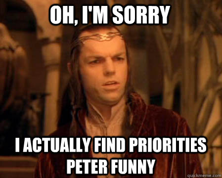 Oh, I'm sorry  I actually find Priorities peter funny  