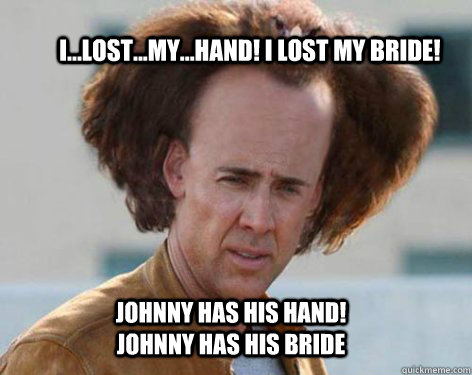 I...lost...my...HAND! I lost my bride! Johnny has his hand! Johnny has his bride - I...lost...my...HAND! I lost my bride! Johnny has his hand! Johnny has his bride  Crazy Nicolas Cage
