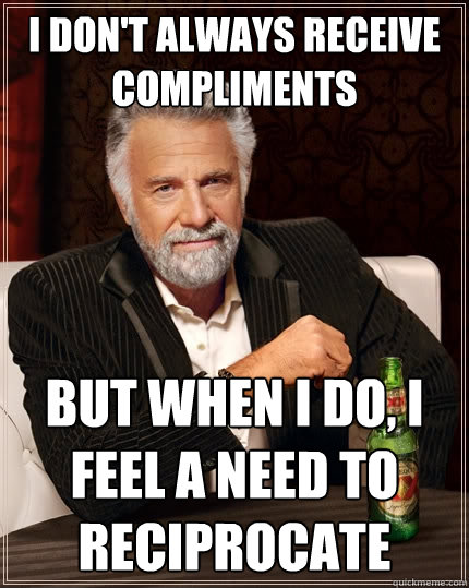 I don't always receive compliments but when I do, i feel a need to reciprocate  The Most Interesting Man In The World