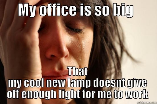       MY OFFICE IS SO BIG         THAT MY COOL NEW LAMP DOESNT GIVE OFF ENOUGH LIGHT FOR ME TO WORK First World Problems