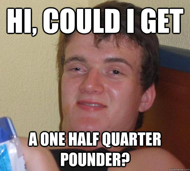 Hi, could I get a one half quarter pounder?   10 Guy