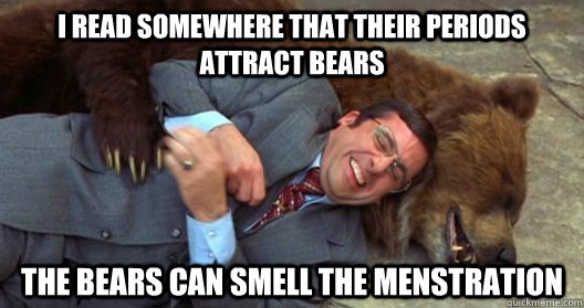 I read somewhere that their periods attract bears The bears can smell the menstration - I read somewhere that their periods attract bears The bears can smell the menstration  Birck Likes Bears