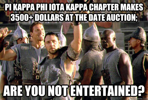 PI kappa phi iota kappa chapter makes 3500+ dollars at the date auction; are you not entertained?   Upvoting Maximus