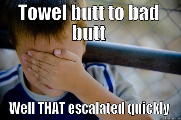 TOWEL BUTT TO BAD BUTT WELL THAT ESCALATED QUICKLY Confession kid