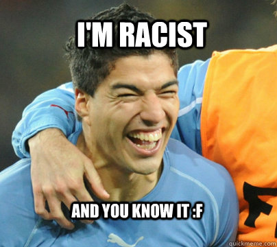 I'm Racist  And You Know It :F  Suarez