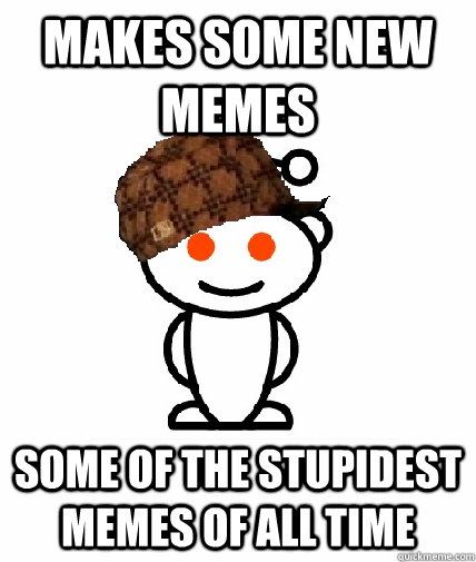 makes some new memes some of the stupidest memes of all time   Scumbag Reddit