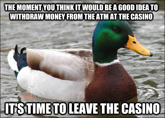 The moment you think it would be a good idea to withdraw money from the ATM at the casino It's time to leave the casino  Actual Advice Mallard