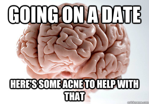 Going on a date here's some acne to help with that  Scumbag Brain