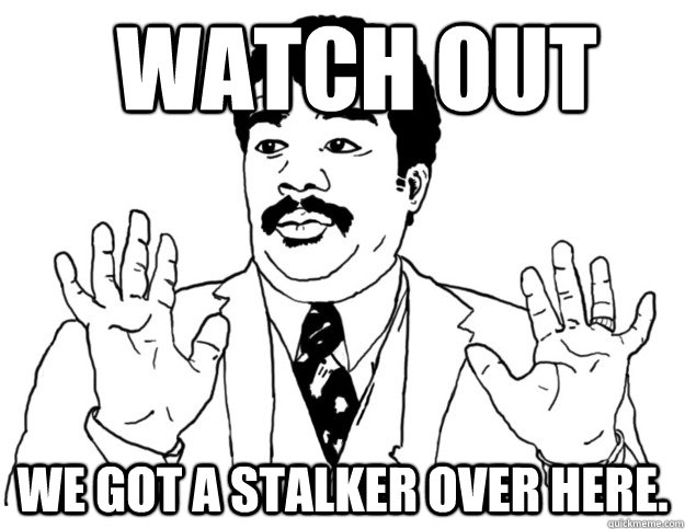Watch out We got a stalker over here.  Watch out we got a badass over here