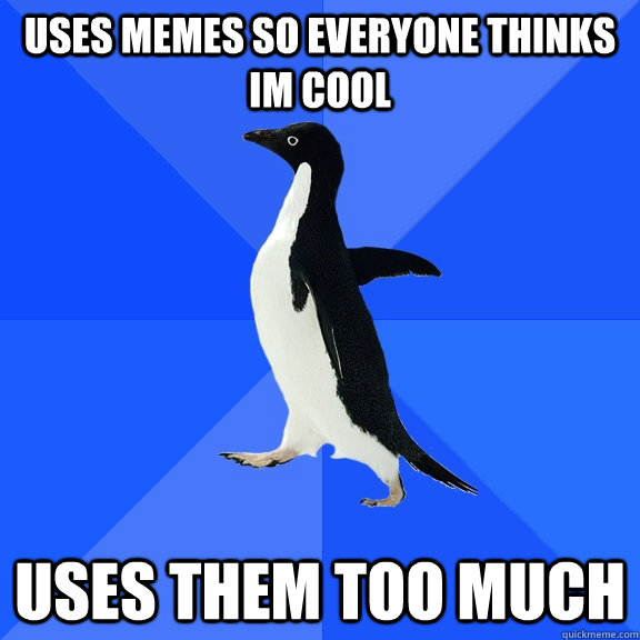 uses memes so everyone thinks im cool uses them too much  Socially Awkward Penguin
