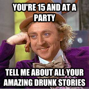 you're 15 AND AT A PARTY tELL ME ABOUT ALL YOUR AMAZING DRUNK STORIES  Condescending Wonka