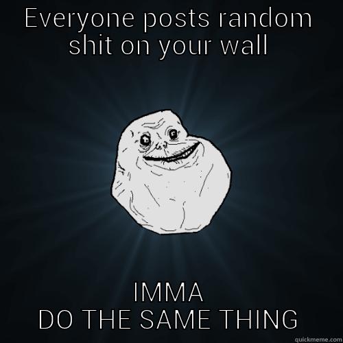 EVERYONE POSTS RANDOM SHIT ON YOUR WALL IMMA DO THE SAME THING Forever Alone