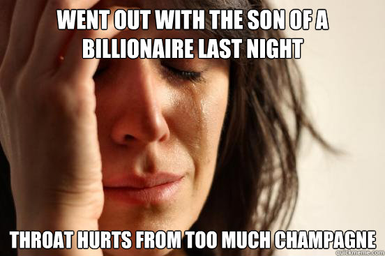 Went out with the son of a billionaire last night  Throat hurts from too much champagne   First World Problems