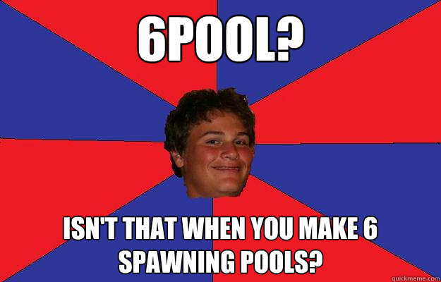 6POOL? Isn't that when you make 6 spawning pools? - 6POOL? Isn't that when you make 6 spawning pools?  StarCraft Fran