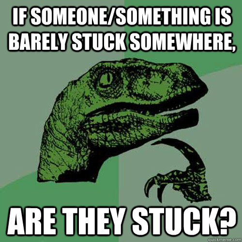 if someone/something is barely stuck somewhere, are they stuck? - if someone/something is barely stuck somewhere, are they stuck?  Philosoraptor