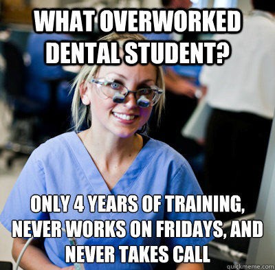 What overworked dental student? Only 4 years of training, never works on Fridays, and never takes call  overworked dental student