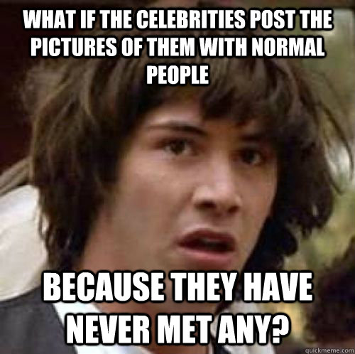 What if the celebrities post the pictures of them with normal people because they have never met any?  conspiracy keanu