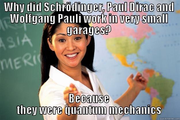 WHY DID SCHRÖDINGER, PAUL DIRAC AND WOLFGANG PAULI WORK IN VERY SMALL GARAGES? BECAUSE THEY WERE QUANTUM MECHANICS Unhelpful High School Teacher