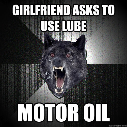 Girlfriend asks to use lube motor oil  Insanity Wolf