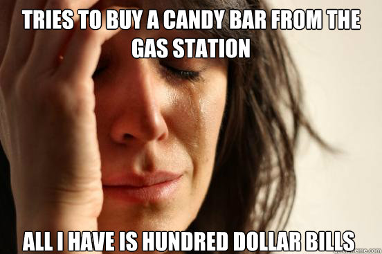 Tries to buy a candy bar from the gas station all i have is hundred dollar bills  First World Problems
