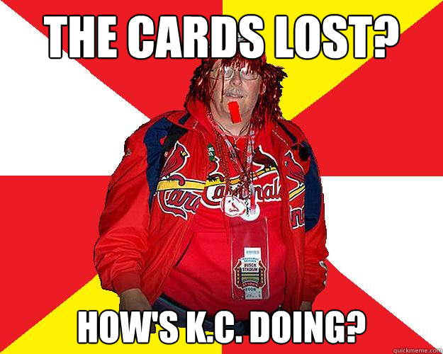 The Cards lost? How's K.C. doing? - The Cards lost? How's K.C. doing?  Typical Cardinals Fan