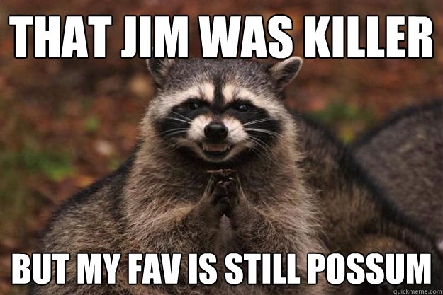 That Jim Was killer but MY fav is still possum  Evil Plotting Raccoon