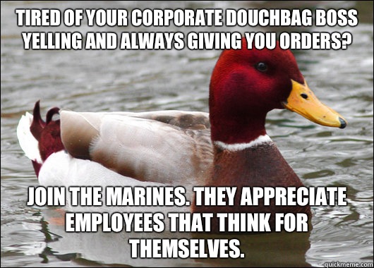 Tired of your corporate douchbag boss yelling and always giving you orders? Join the Marines. They appreciate employees that think for themselves.  Malicious Advice Mallard