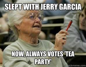 Slept with Jerry Garcia Now, always votes 'tea party'  Senior College Student