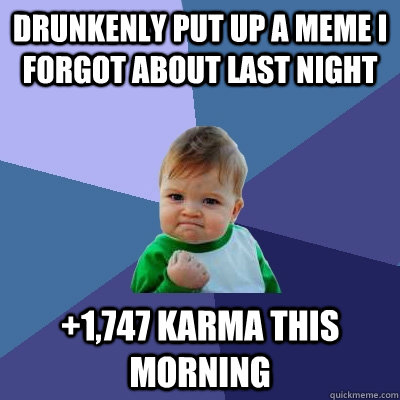 Drunkenly put up a meme I forgot about last night +1,747 karma this morning  Success Kid