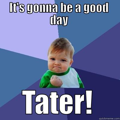 IT'S GONNA BE A GOOD DAY TATER! Success Kid