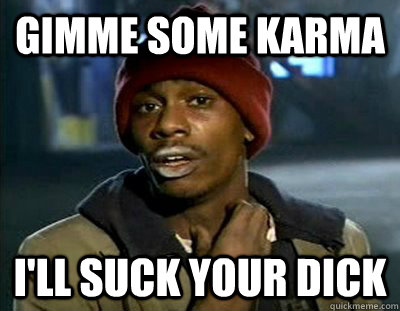 Gimme some karma i'll suck your dick  Tyrone Biggums