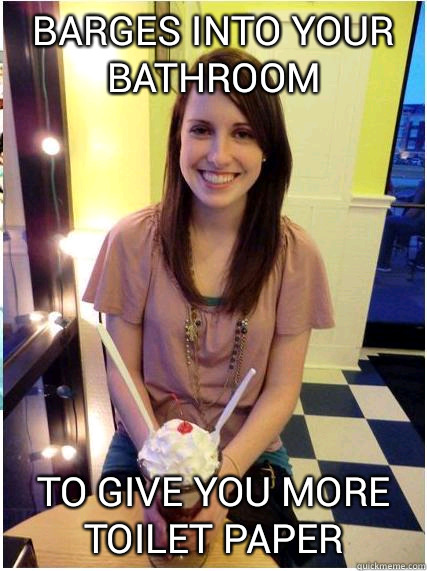 Barges into your bathroom To give you more toilet paper  Misunderstood Girlfriend