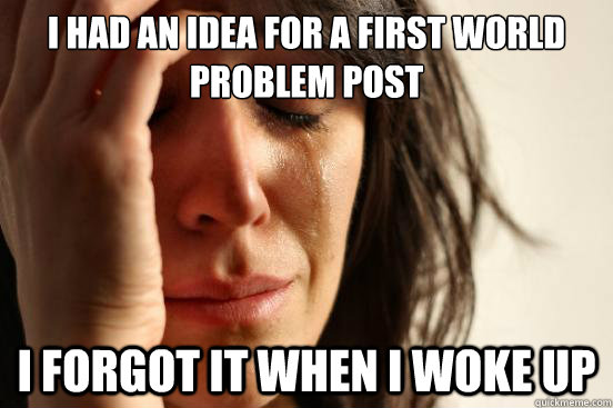 I had an idea for a first world problem post I forgot it when I woke up  First World Problems