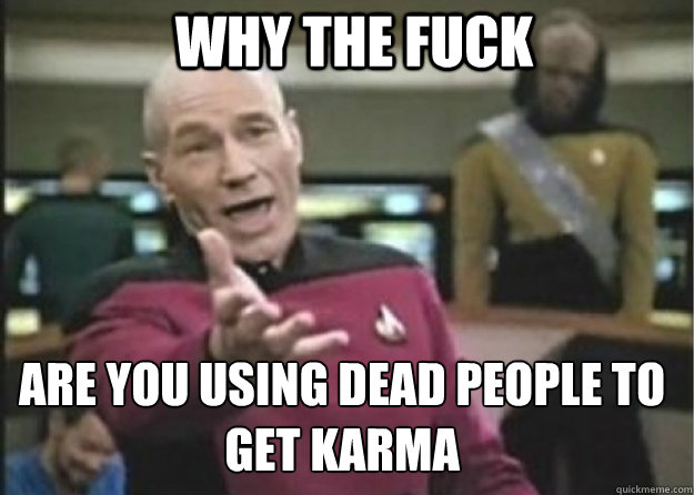 why the fuck are you using dead people to get karma  Annoyed Pichard