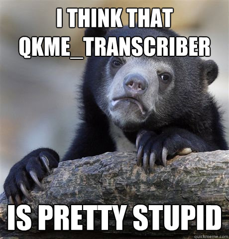 I think that qkme_transcriber Is pretty stupid  Confession Bear