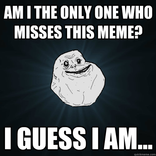 Am i the only one who misses this meme? i guess i am...  Forever Alone