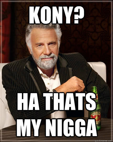kony? ha thats my nigga  The Most Interesting Man In The World