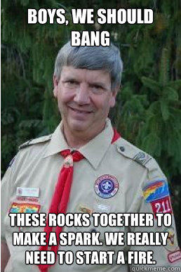 boys, we should bang these rocks together to make a spark. We really need to start a fire.  Harmless Scout Leader