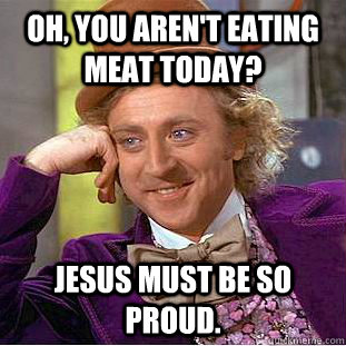 Oh, you aren't eating meat today? Jesus must be so proud.  Creepy Wonka