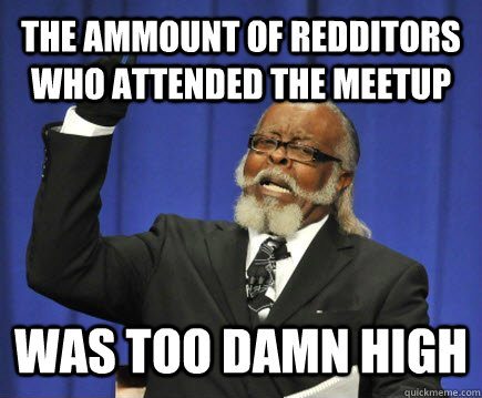 The ammount of Redditors who attended the meetup was too damn high  Too Damn High